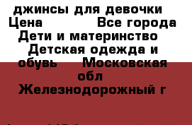 джинсы для девочки › Цена ­ 1 500 - Все города Дети и материнство » Детская одежда и обувь   . Московская обл.,Железнодорожный г.